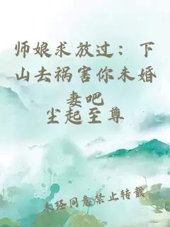 师娘求放过：下山去祸害你未婚妻吧