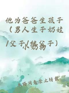 他为爸爸生孩子（男人生子奶娃/父子/继父子）